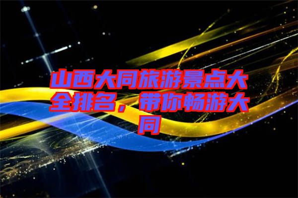 山西大同旅游景點大全排名，帶你暢游大同