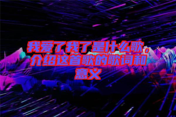 我愛了我了是什么歌，介紹這首歌的歌詞和意義