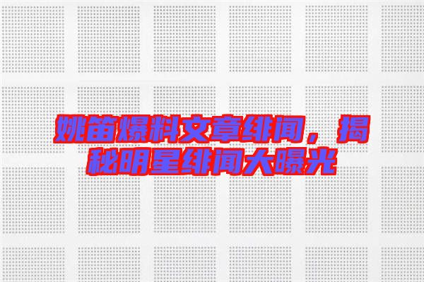 姚笛爆料文章緋聞，揭秘明星緋聞大曝光