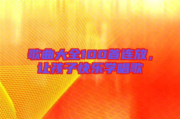 歌曲大全100首連放，讓孩子快樂學(xué)唱歌