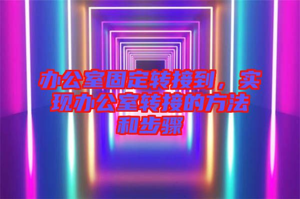 辦公室固定轉(zhuǎn)接到，實(shí)現(xiàn)辦公室轉(zhuǎn)接的方法和步驟