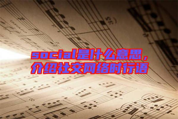 social是什么意思，介紹社交網(wǎng)絡(luò)時(shí)行語(yǔ)