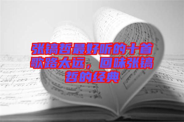 張鎬哲最好聽的十首歌路太遠(yuǎn)，回味張鎬哲的經(jīng)典