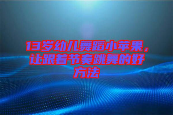 13歲幼兒舞蹈小蘋果，讓跟著節(jié)奏跳舞的好方法