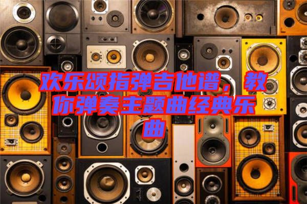 歡樂頌指彈吉他譜，教你彈奏主題曲經(jīng)典樂曲