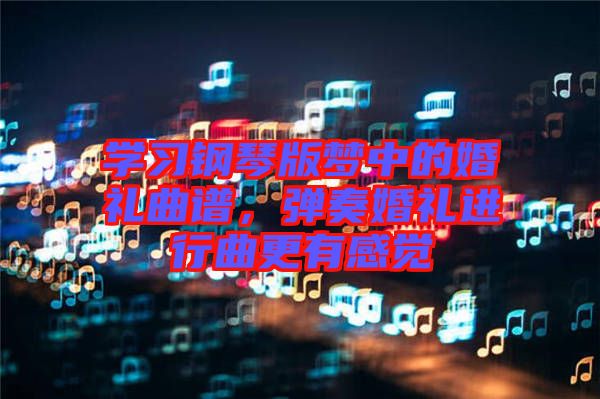 學習鋼琴版夢中的婚禮曲譜，彈奏婚禮進行曲更有感覺