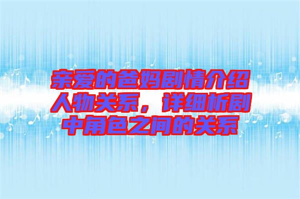 親愛(ài)的爸媽劇情介紹人物關(guān)系，詳細(xì)析劇中角色之間的關(guān)系