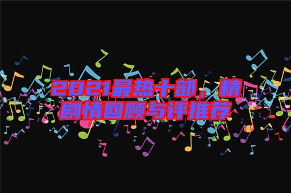 2021最熱十部，精劇情回顧與評推薦