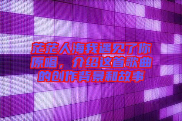 茫茫人海我遇見了你原唱，介紹這首歌曲的創(chuàng)作背景和故事