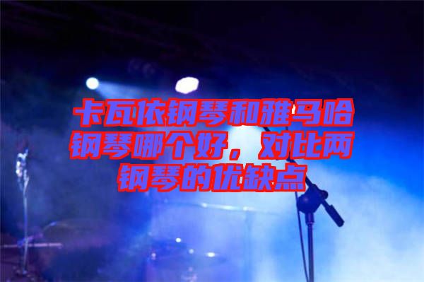 卡瓦依鋼琴和雅馬哈鋼琴哪個好，對比兩鋼琴的優(yōu)缺點(diǎn)