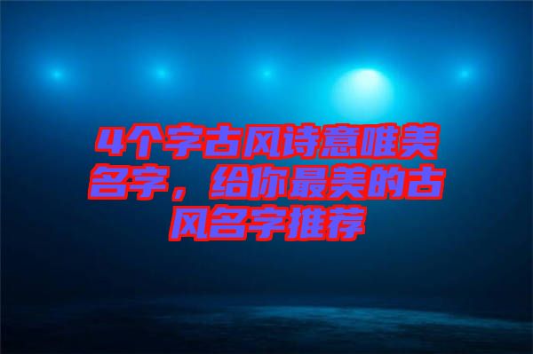 4個字古風詩意唯美名字，給你最美的古風名字推薦