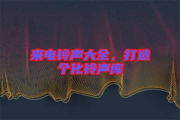 來電鈴聲大全，打造個(gè)化鈴聲庫