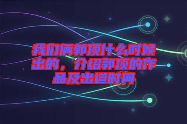 我們倆郭頂什么時候出的，介紹郭頂?shù)淖髌芳俺龅罆r間