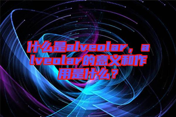 什么是alveolar，alveolar的意義和作用是什么？