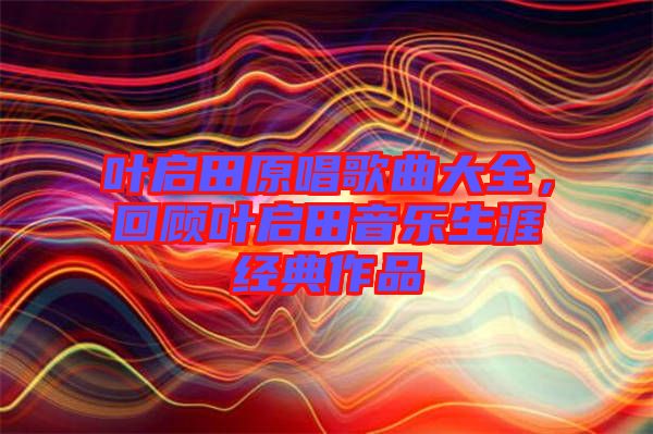 葉啟田原唱歌曲大全，回顧葉啟田音樂生涯經(jīng)典作品