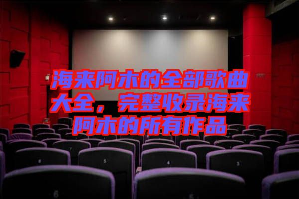 海來阿木的全部歌曲大全，完整收錄海來阿木的所有作品