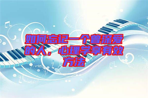 如何忘記一個曾深愛的人，心理學(xué)享有效方法