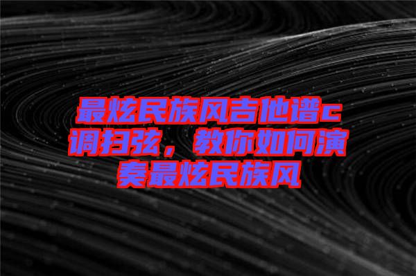 最炫民族風(fēng)吉他譜c調(diào)掃弦，教你如何演奏最炫民族風(fēng)