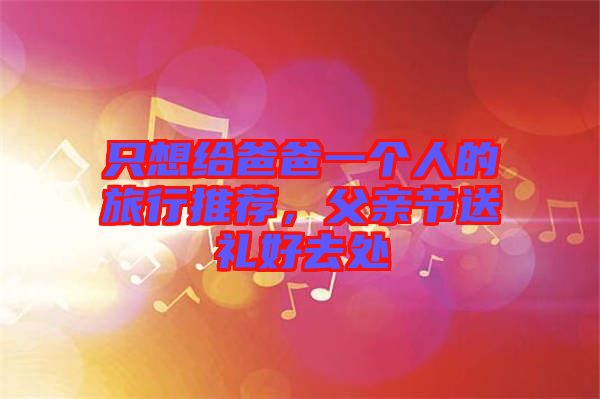 只想給爸爸一個(gè)人的旅行推薦，父親節(jié)送禮好去處