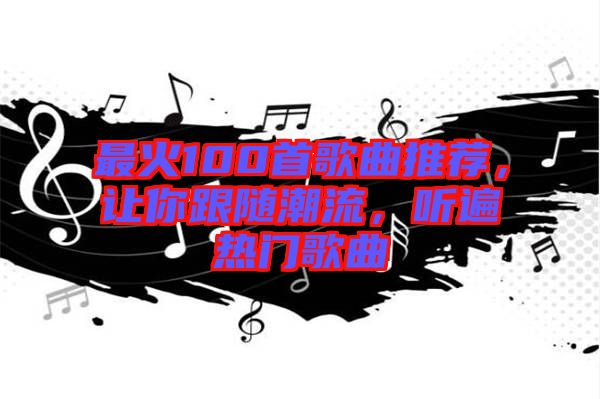 最火100首歌曲推薦，讓你跟隨潮流，聽遍熱門歌曲