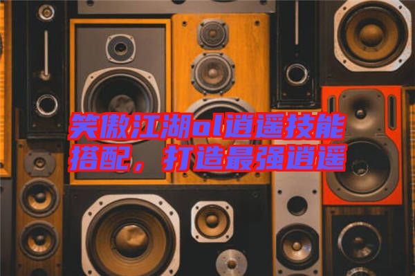 笑傲江湖ol逍遙技能搭配，打造最強(qiáng)逍遙