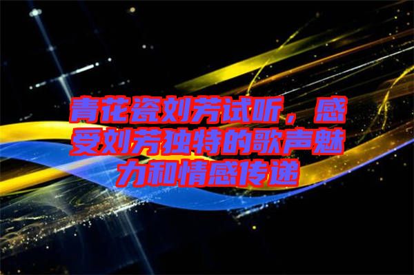 青花瓷劉芳試聽(tīng)，感受劉芳獨(dú)特的歌聲魅力和情感傳遞