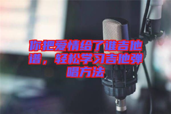 你把愛情給了誰吉他譜，輕松學習吉他彈唱方法