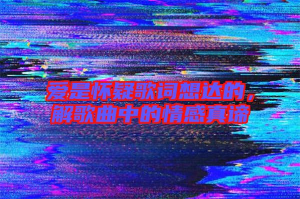 愛是懷疑歌詞想達(dá)的，解歌曲中的情感真諦