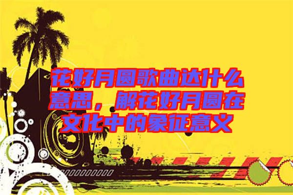 花好月圓歌曲達(dá)什么意思，解花好月圓在文化中的象征意義