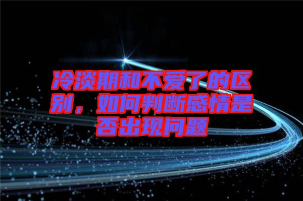 冷淡期和不愛了的區(qū)別，如何判斷感情是否出現(xiàn)問題