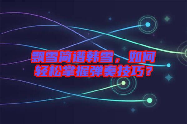 飄雪簡(jiǎn)譜韓雪，如何輕松掌握彈奏技巧？