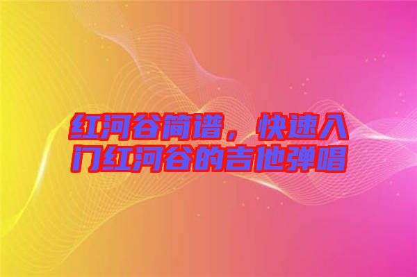 紅河谷簡譜，快速入門紅河谷的吉他彈唱