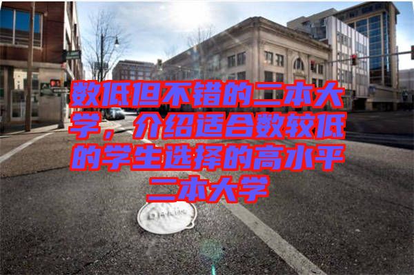 數(shù)低但不錯的二本大學(xué)，介紹適合數(shù)較低的學(xué)生選擇的高水平二本大學(xué)