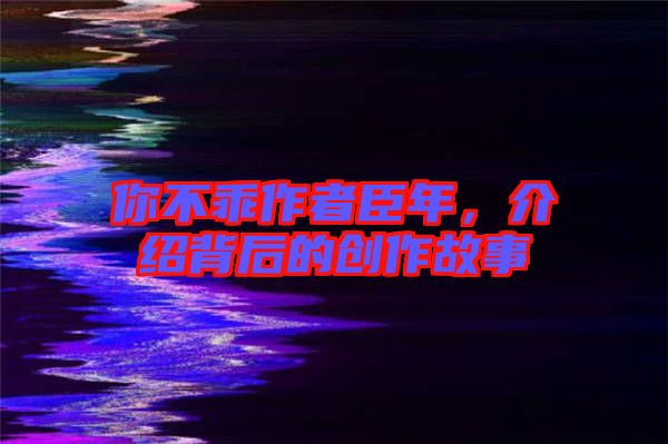 你不乖作者臣年，介紹背后的創(chuàng)作故事