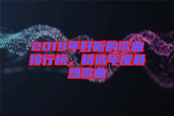 2019年好聽的歌曲排行榜，精選年度最熱歌曲