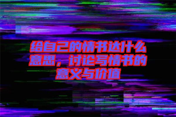 給自己的情書達什么意思，討論寫情書的意義與價值