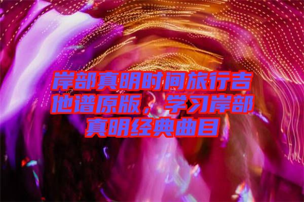 岸部真明時(shí)間旅行吉他譜原版，學(xué)習(xí)岸部真明經(jīng)典曲目
