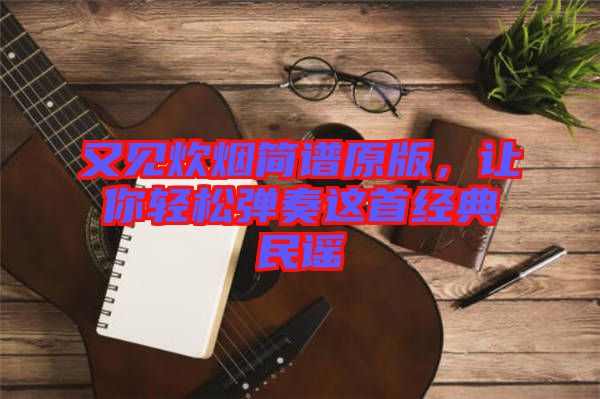 又見(jiàn)炊煙簡(jiǎn)譜原版，讓你輕松彈奏這首經(jīng)典民謠