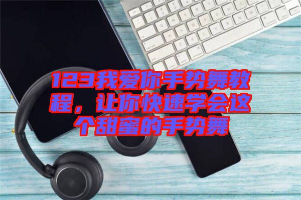 123我愛(ài)你手勢(shì)舞教程，讓你快速學(xué)會(huì)這個(gè)甜蜜的手勢(shì)舞
