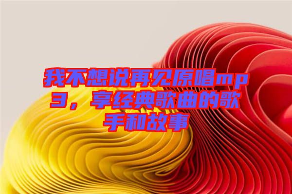 我不想說再見原唱mp3，享經(jīng)典歌曲的歌手和故事