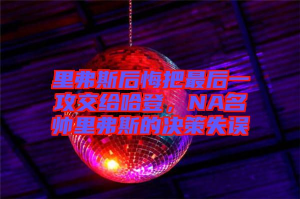 里弗斯后悔把最后一攻交給哈登，NA名帥里弗斯的決策失誤