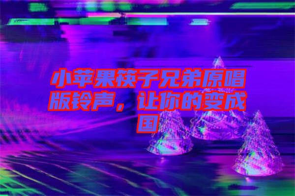 小蘋果筷子兄弟原唱版鈴聲，讓你的變成國