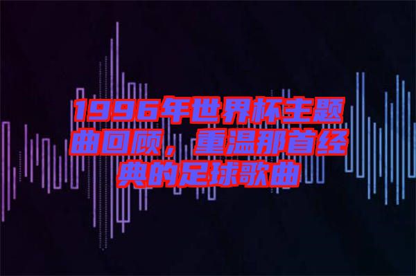 1996年世界杯主題曲回顧，重溫那首經(jīng)典的足球歌曲