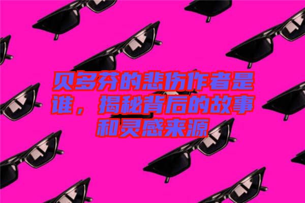 貝多芬的悲傷作者是誰(shuí)，揭秘背后的故事和靈感來(lái)源