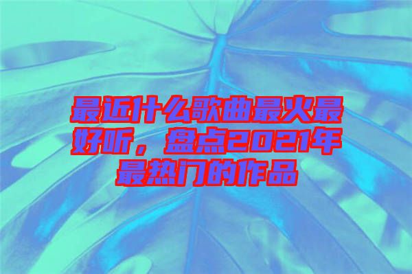 最近什么歌曲最火最好聽，盤點(diǎn)2021年最熱門的作品