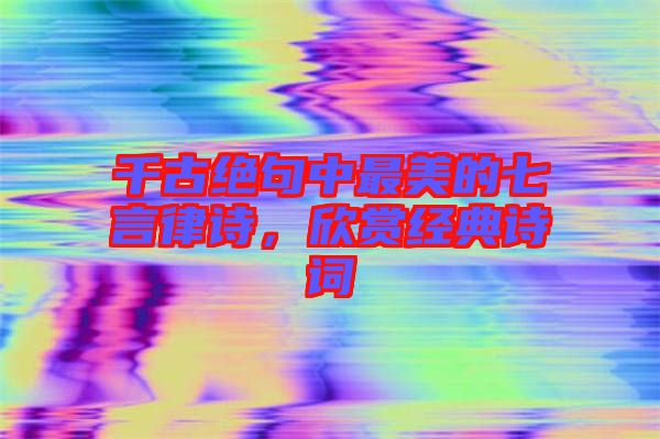 千古絕句中最美的七言律詩，欣賞經(jīng)典詩詞