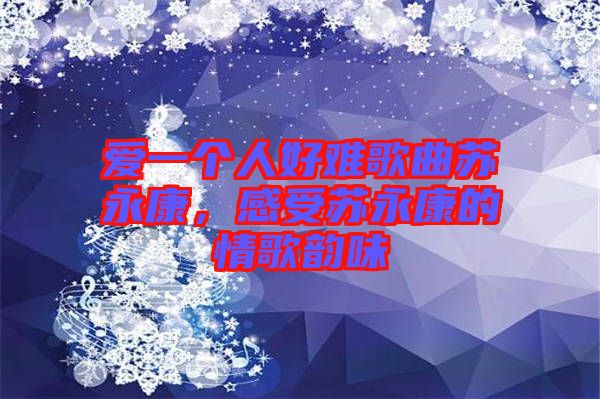 愛一個人好難歌曲蘇永康，感受蘇永康的情歌韻味