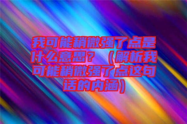 我可能稍微強(qiáng)了點(diǎn)是什么意思？（解析我可能稍微強(qiáng)了點(diǎn)這句話的內(nèi)涵）