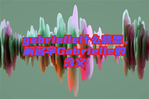 gabrielle什么意思，解名字Gabrielle的含義