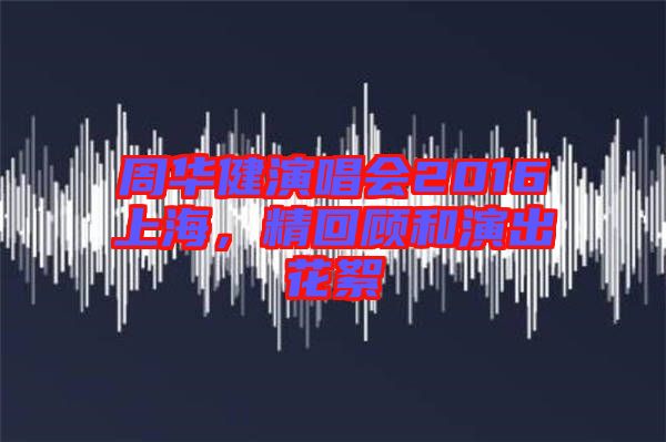周華健演唱會(huì)2016上海，精回顧和演出花絮